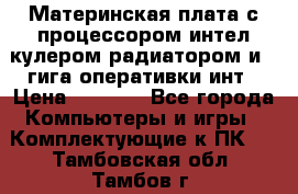 Материнская плата с процессором интел кулером радиатором и 4 гига оперативки инт › Цена ­ 1 000 - Все города Компьютеры и игры » Комплектующие к ПК   . Тамбовская обл.,Тамбов г.